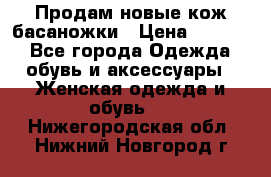 Продам новые кож басаножки › Цена ­ 3 000 - Все города Одежда, обувь и аксессуары » Женская одежда и обувь   . Нижегородская обл.,Нижний Новгород г.